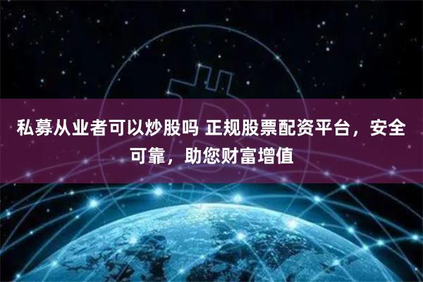 私募从业者可以炒股吗 正规股票配资平台，安全可靠，助您财富增值