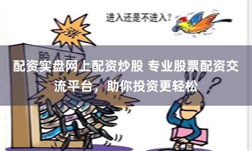 配资实盘网上配资炒股 专业股票配资交流平台，助你投资更轻松