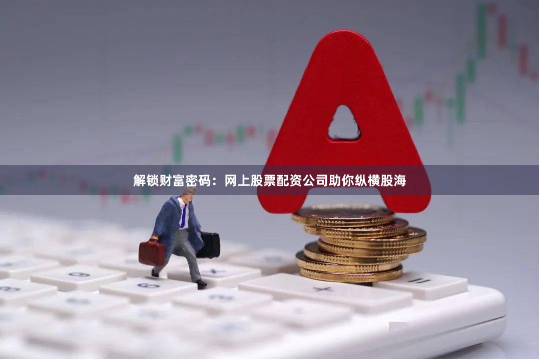 解锁财富密码：网上股票配资公司助你纵横股海
