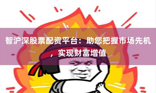 智沪深股票配资平台：助您把握市场先机，实现财富增值