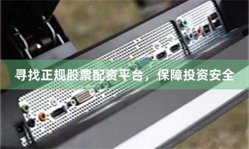 寻找正规股票配资平台，保障投资安全