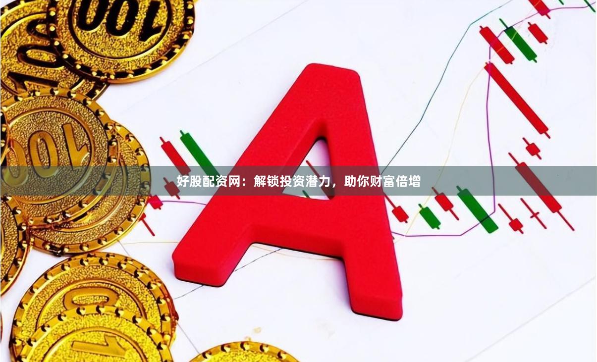 好股配资网：解锁投资潜力，助你财富倍增