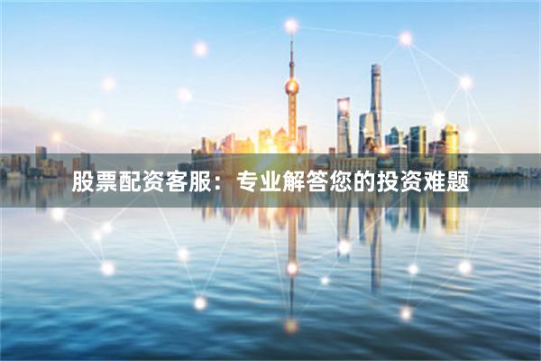 股票配资客服：专业解答您的投资难题