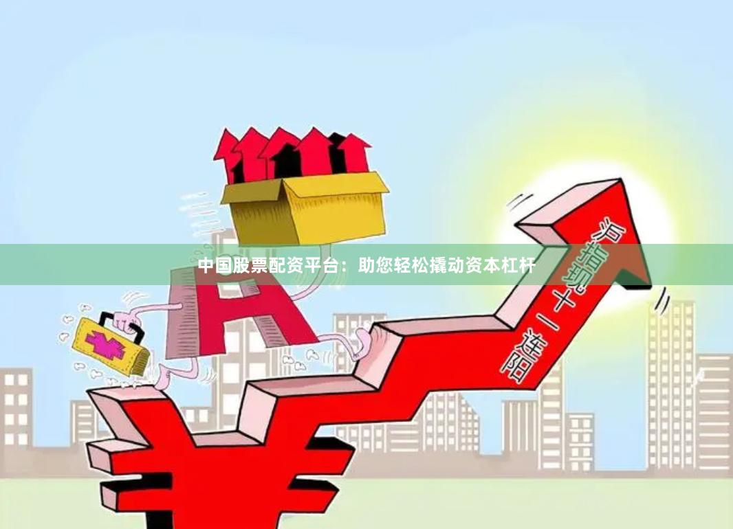中国股票配资平台：助您轻松撬动资本杠杆