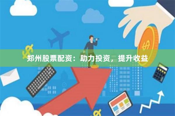 郑州股票配资：助力投资，提升收益
