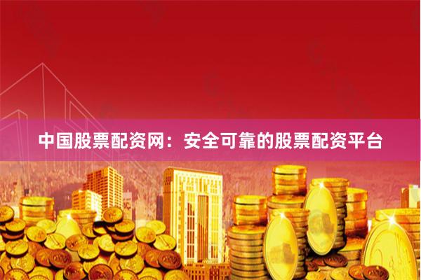 中国股票配资网：安全可靠的股票配资平台