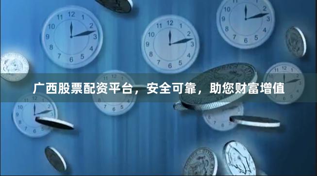 广西股票配资平台，安全可靠，助您财富增值