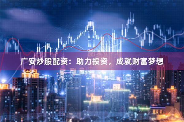 广安炒股配资：助力投资，成就财富梦想