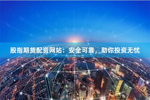 股指期货配资网站：安全可靠，助你投资无忧