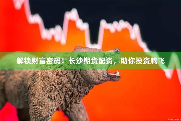 解锁财富密码！长沙期货配资，助你投资腾飞