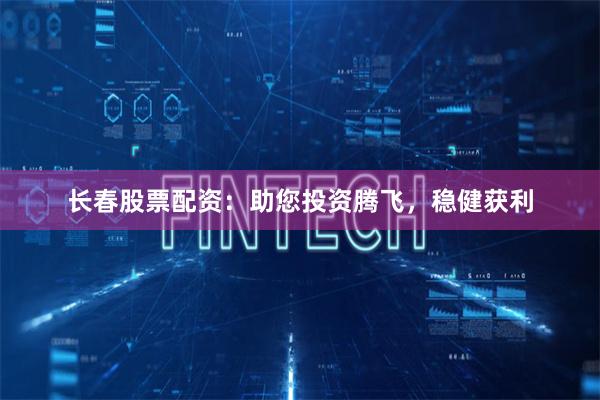 长春股票配资：助您投资腾飞，稳健获利