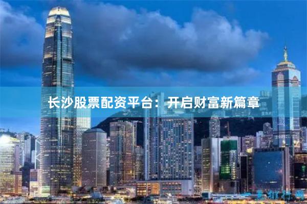 长沙股票配资平台：开启财富新篇章