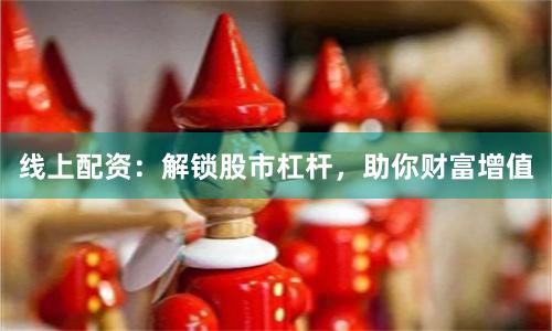线上配资：解锁股市杠杆，助你财富增值