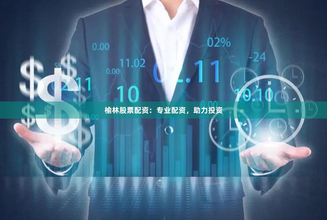榆林股票配资：专业配资，助力投资