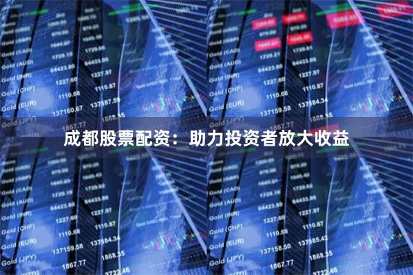 成都股票配资：助力投资者放大收益