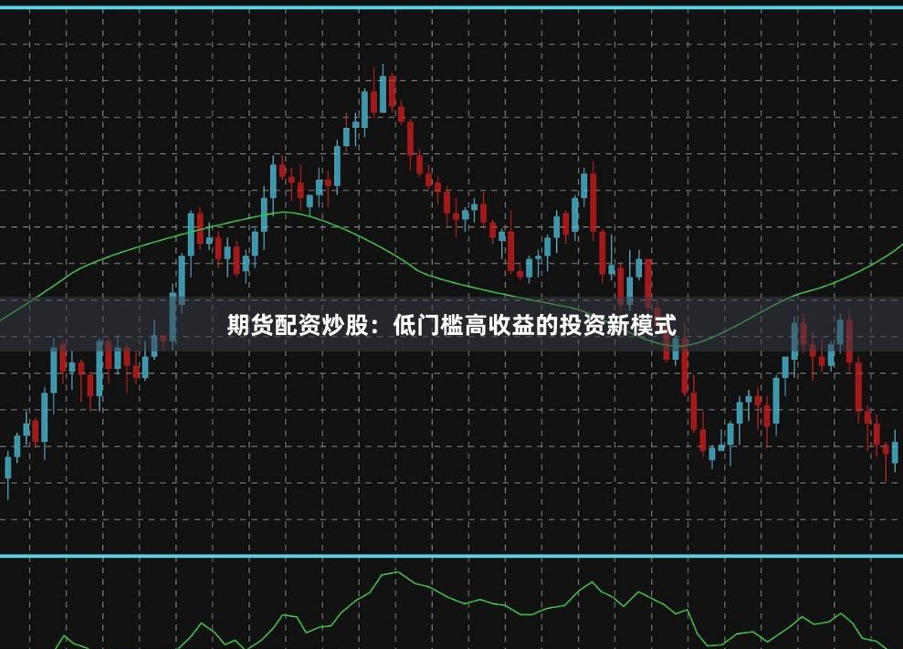 期货配资炒股：低门槛高收益的投资新模式