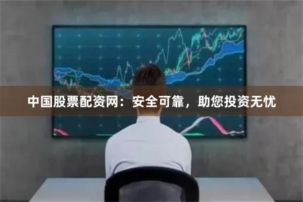 中国股票配资网：安全可靠，助您投资无忧