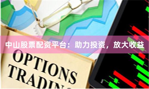 中山股票配资平台：助力投资，放大收益