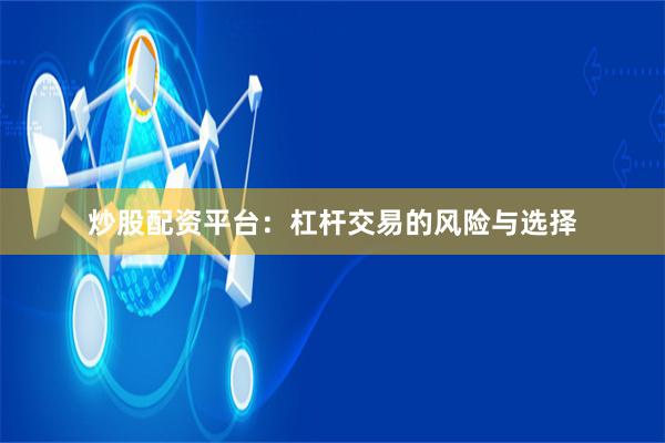 炒股配资平台：杠杆交易的风险与选择